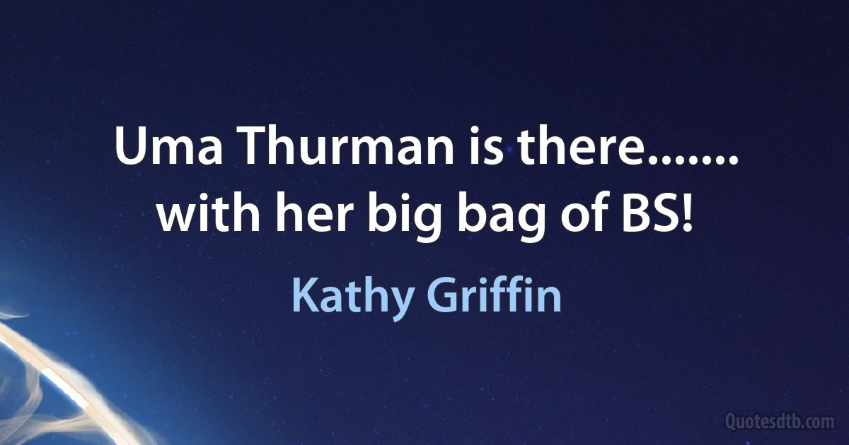 Uma Thurman is there....... with her big bag of BS! (Kathy Griffin)