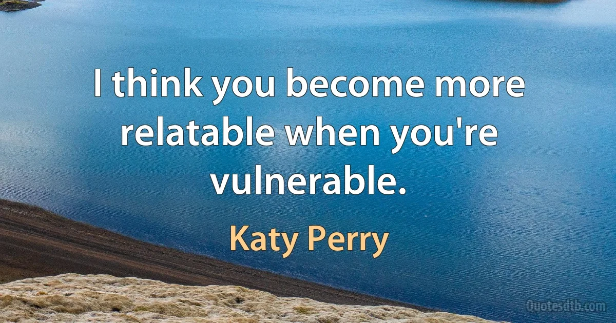 I think you become more relatable when you're vulnerable. (Katy Perry)