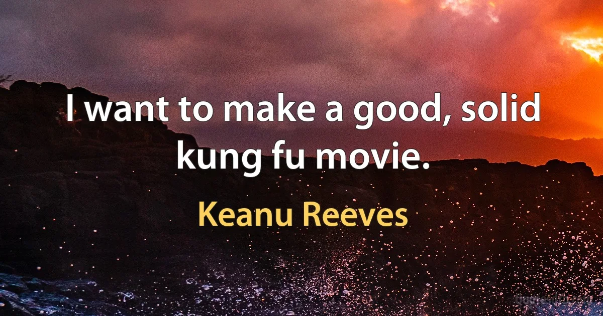 I want to make a good, solid kung fu movie. (Keanu Reeves)