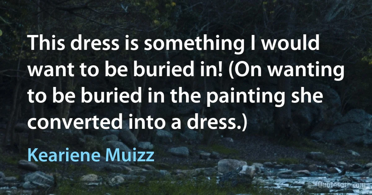 This dress is something I would want to be buried in! (On wanting to be buried in the painting she converted into a dress.) (Keariene Muizz)