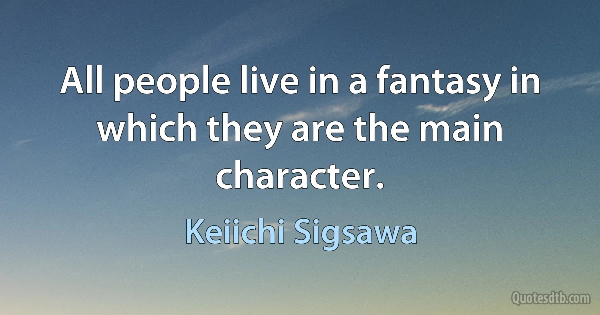 All people live in a fantasy in which they are the main character. (Keiichi Sigsawa)