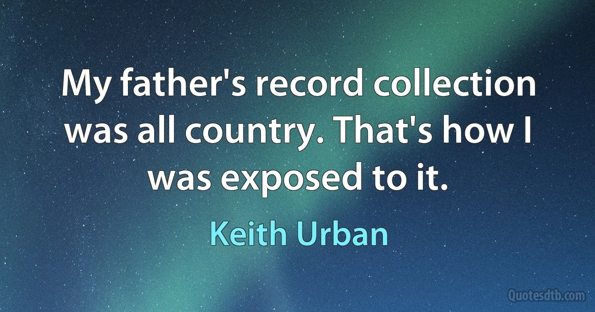 My father's record collection was all country. That's how I was exposed to it. (Keith Urban)