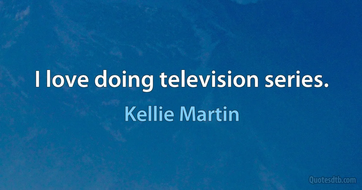 I love doing television series. (Kellie Martin)