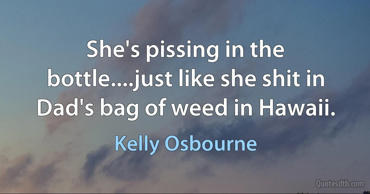 She's pissing in the bottle....just like she shit in Dad's bag of weed in Hawaii. (Kelly Osbourne)