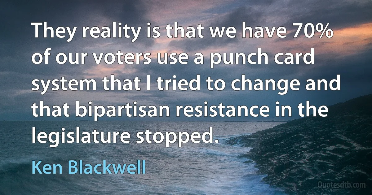 They reality is that we have 70% of our voters use a punch card system that I tried to change and that bipartisan resistance in the legislature stopped. (Ken Blackwell)