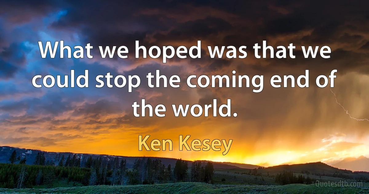 What we hoped was that we could stop the coming end of the world. (Ken Kesey)