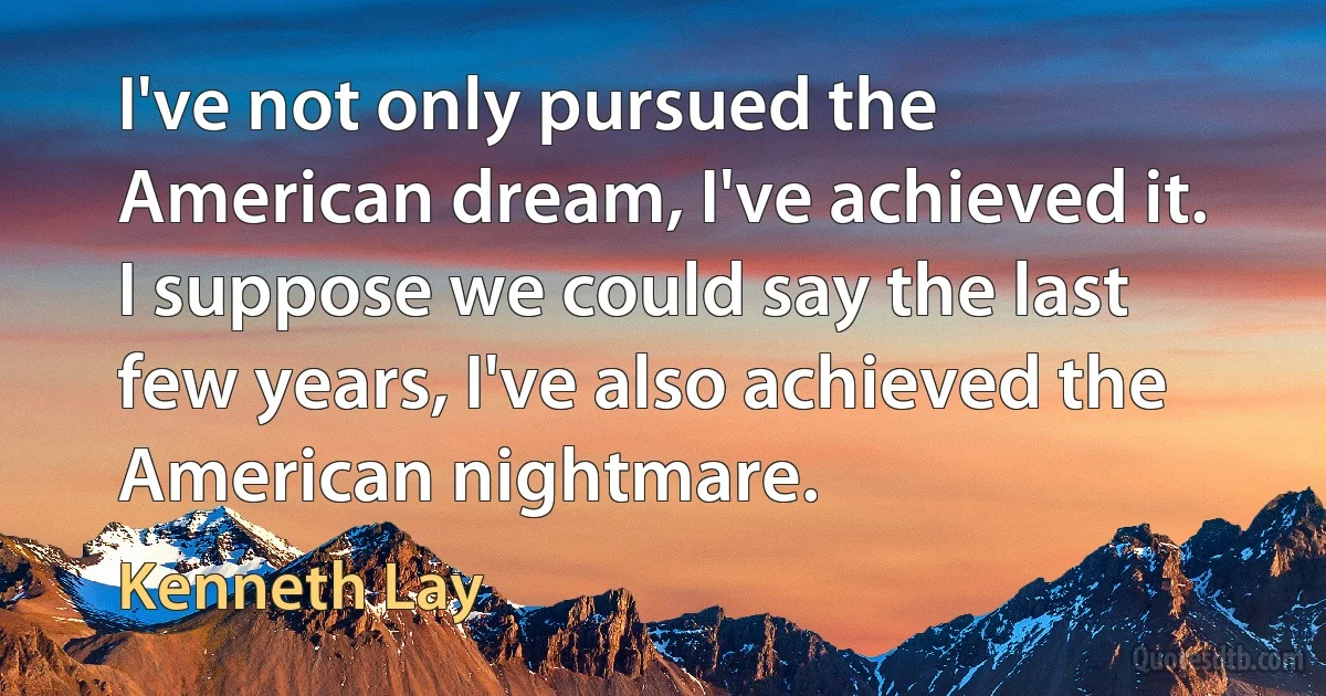 I've not only pursued the American dream, I've achieved it. I suppose we could say the last few years, I've also achieved the American nightmare. (Kenneth Lay)