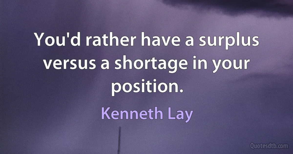 You'd rather have a surplus versus a shortage in your position. (Kenneth Lay)