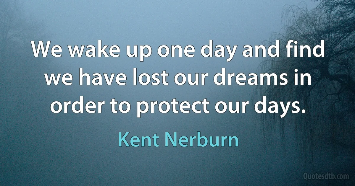 We wake up one day and find we have lost our dreams in order to protect our days. (Kent Nerburn)