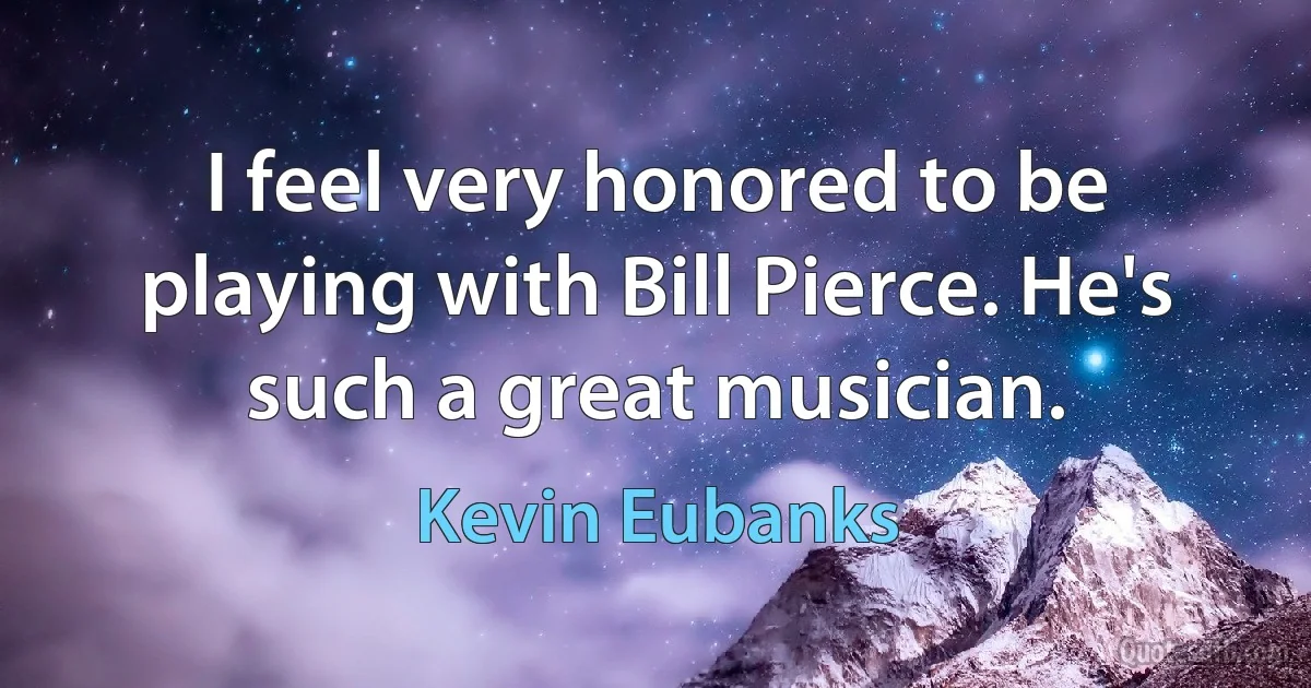 I feel very honored to be playing with Bill Pierce. He's such a great musician. (Kevin Eubanks)