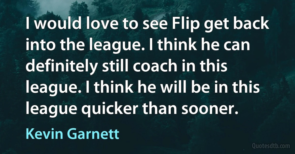 I would love to see Flip get back into the league. I think he can definitely still coach in this league. I think he will be in this league quicker than sooner. (Kevin Garnett)