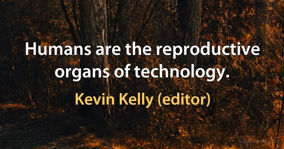 Humans are the reproductive organs of technology. (Kevin Kelly (editor))