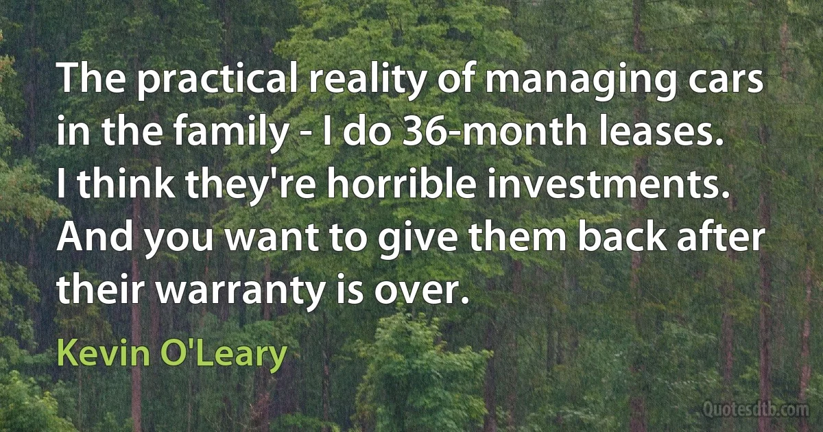 The practical reality of managing cars in the family - I do 36-month leases. I think they're horrible investments. And you want to give them back after their warranty is over. (Kevin O'Leary)