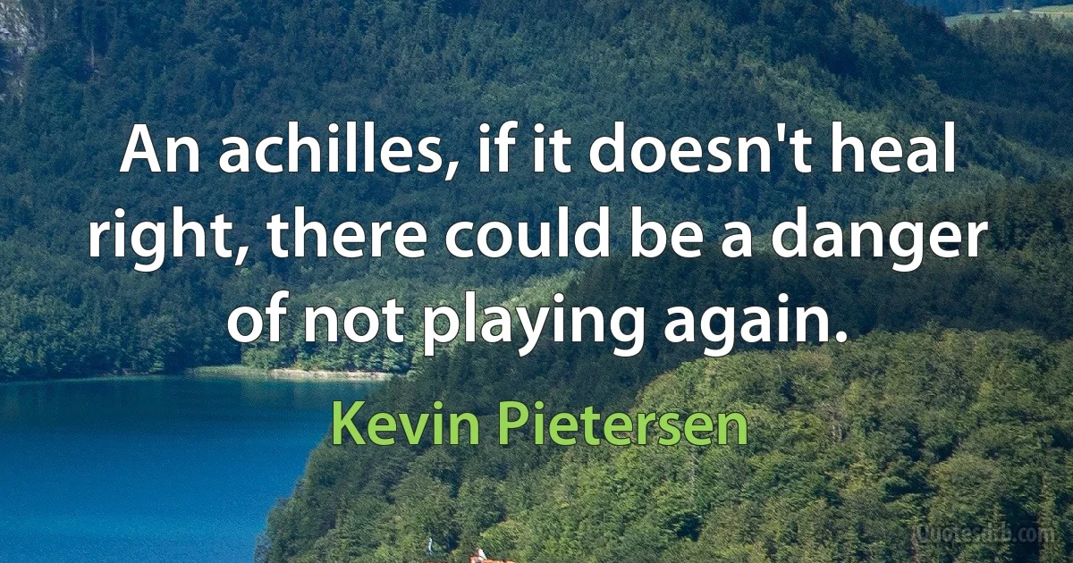 An achilles, if it doesn't heal right, there could be a danger of not playing again. (Kevin Pietersen)