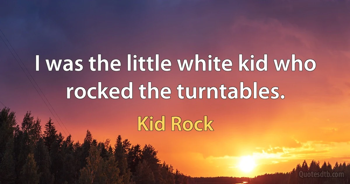 I was the little white kid who rocked the turntables. (Kid Rock)