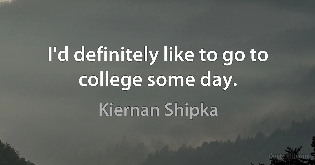 I'd definitely like to go to college some day. (Kiernan Shipka)