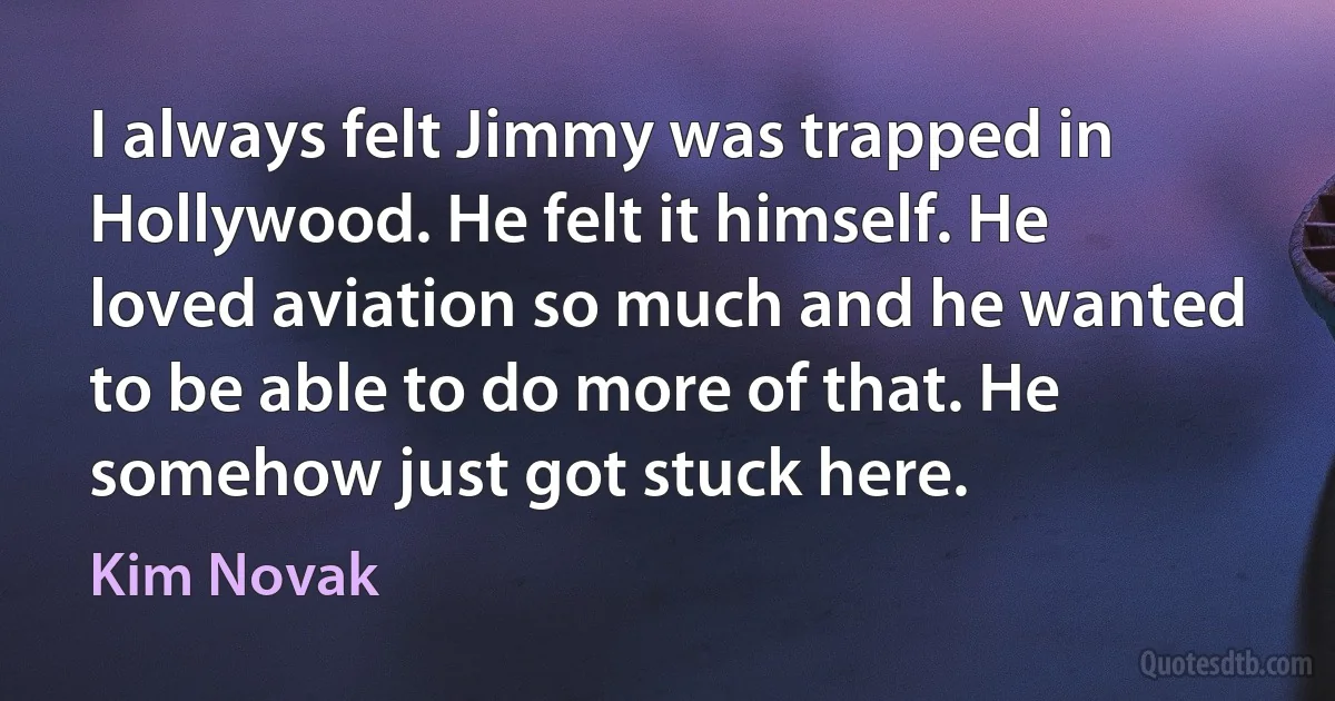 I always felt Jimmy was trapped in Hollywood. He felt it himself. He loved aviation so much and he wanted to be able to do more of that. He somehow just got stuck here. (Kim Novak)