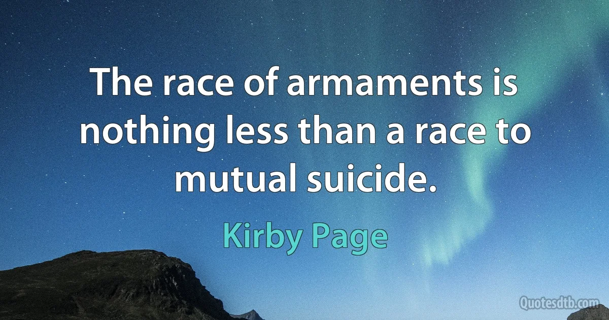 The race of armaments is nothing less than a race to mutual suicide. (Kirby Page)