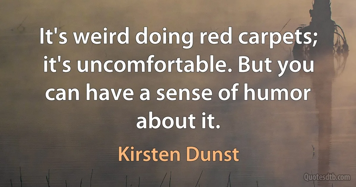 It's weird doing red carpets; it's uncomfortable. But you can have a sense of humor about it. (Kirsten Dunst)