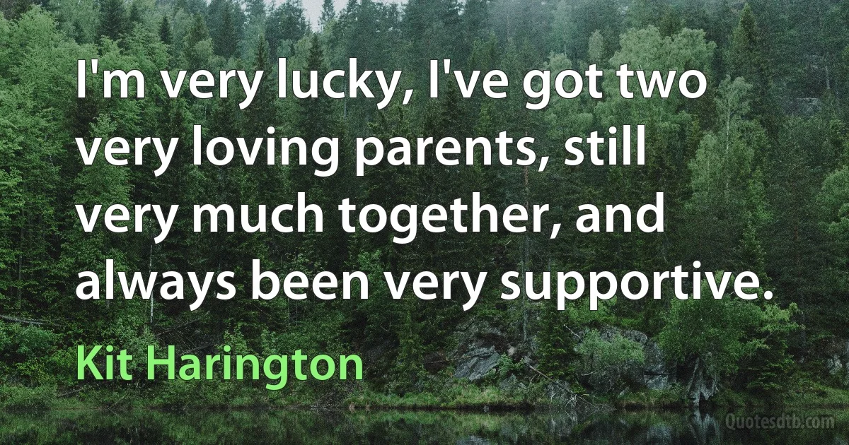 I'm very lucky, I've got two very loving parents, still very much together, and always been very supportive. (Kit Harington)