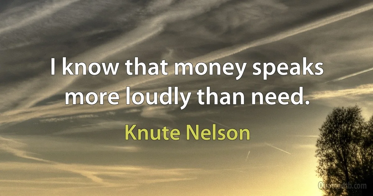 I know that money speaks more loudly than need. (Knute Nelson)