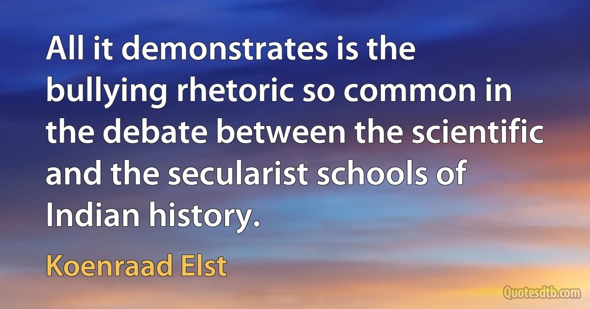 All it demonstrates is the bullying rhetoric so common in the debate between the scientific and the secularist schools of Indian history. (Koenraad Elst)