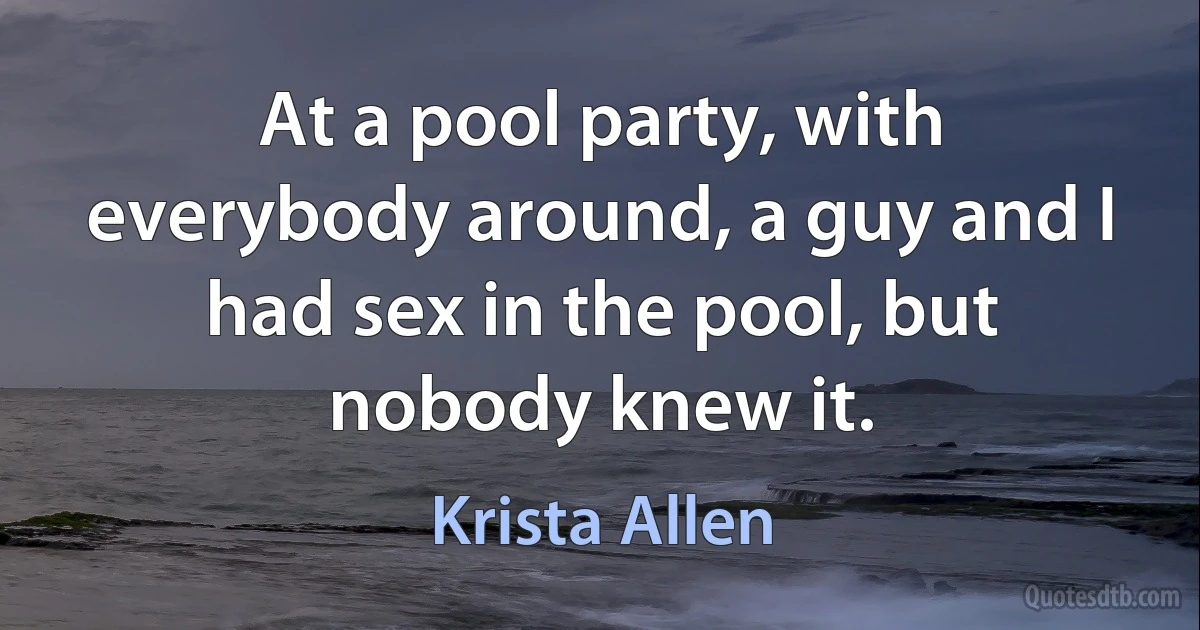 At a pool party, with everybody around, a guy and I had sex in the pool, but nobody knew it. (Krista Allen)