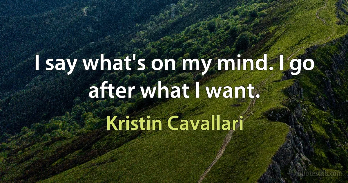 I say what's on my mind. I go after what I want. (Kristin Cavallari)