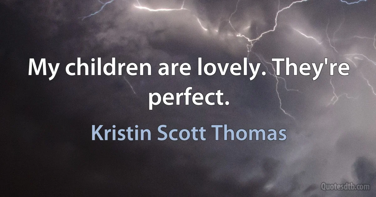 My children are lovely. They're perfect. (Kristin Scott Thomas)