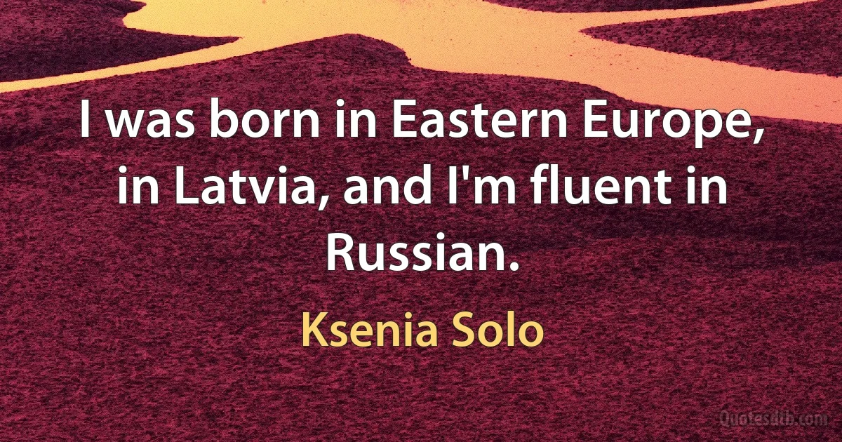 I was born in Eastern Europe, in Latvia, and I'm fluent in Russian. (Ksenia Solo)