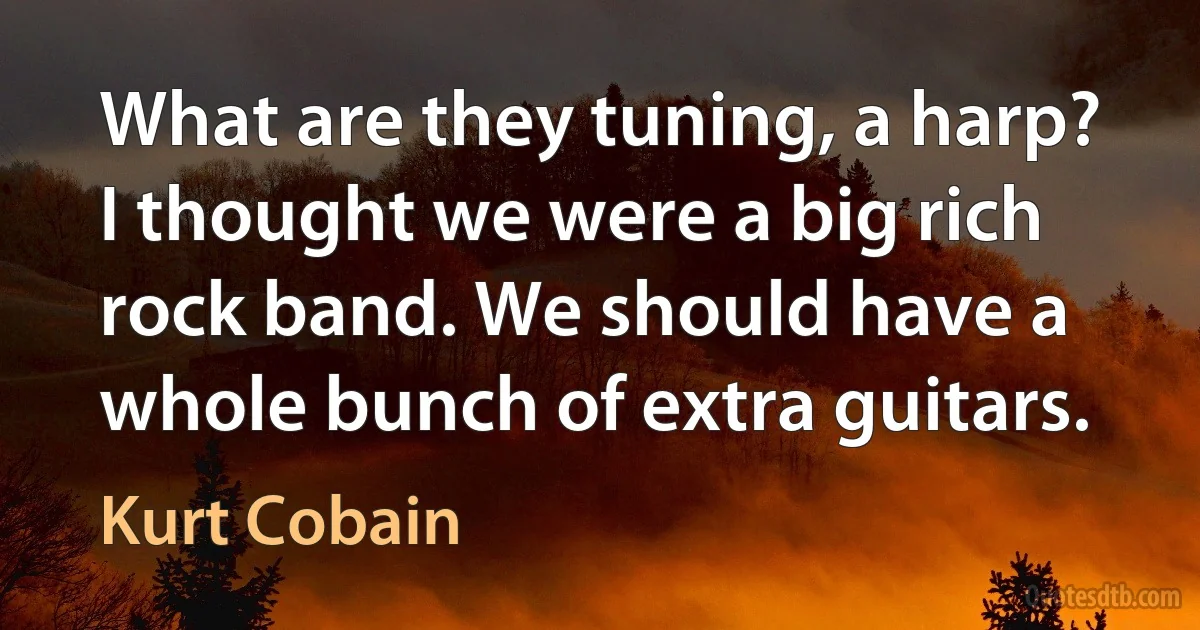 What are they tuning, a harp? I thought we were a big rich rock band. We should have a whole bunch of extra guitars. (Kurt Cobain)