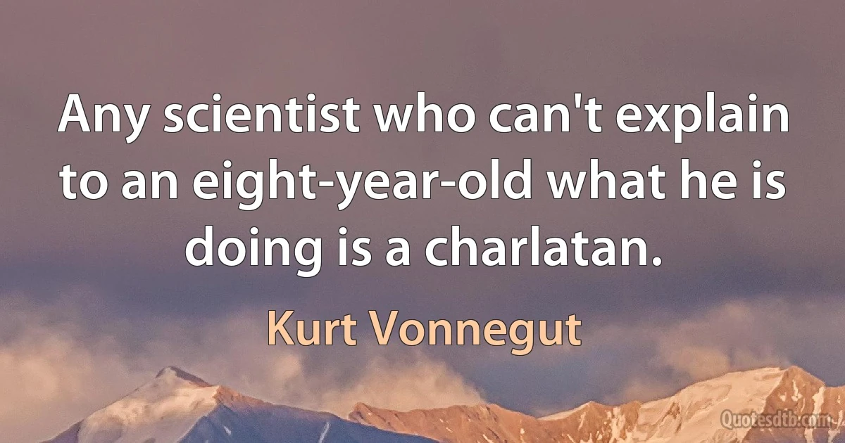 Any scientist who can't explain to an eight-year-old what he is doing is a charlatan. (Kurt Vonnegut)