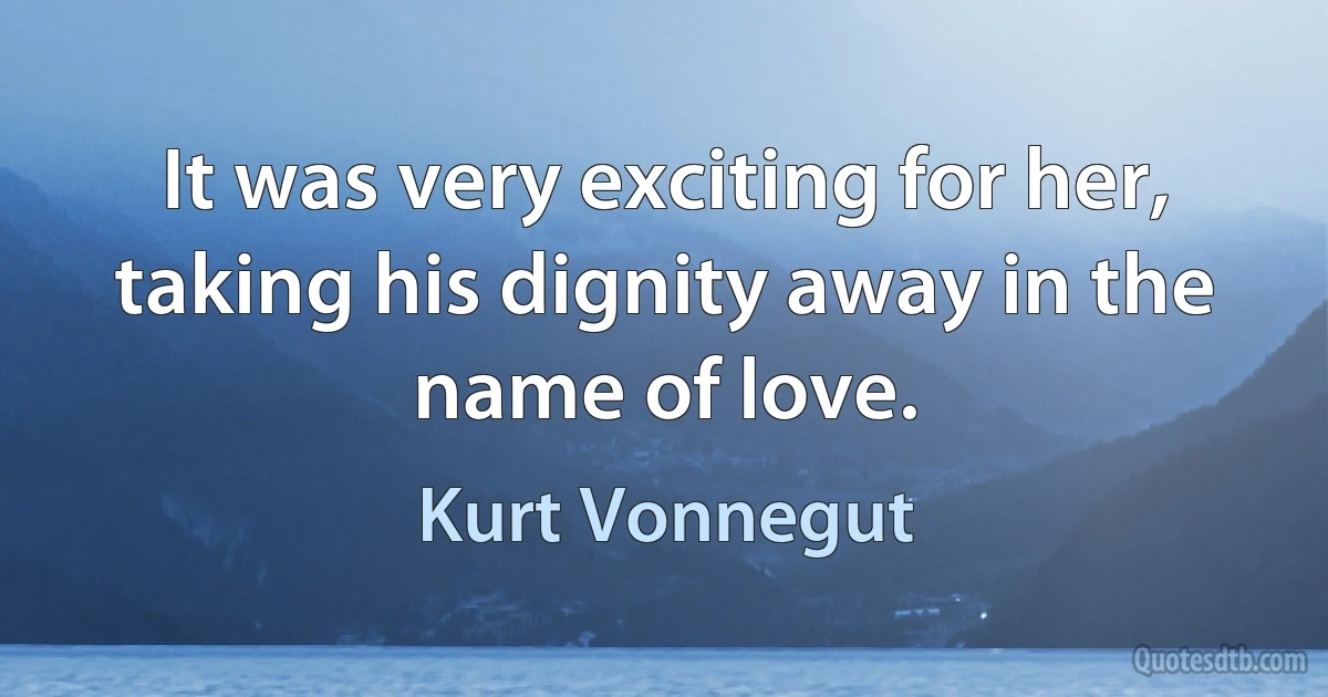 It was very exciting for her, taking his dignity away in the name of love. (Kurt Vonnegut)