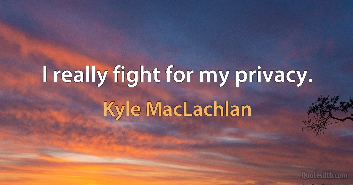 I really fight for my privacy. (Kyle MacLachlan)