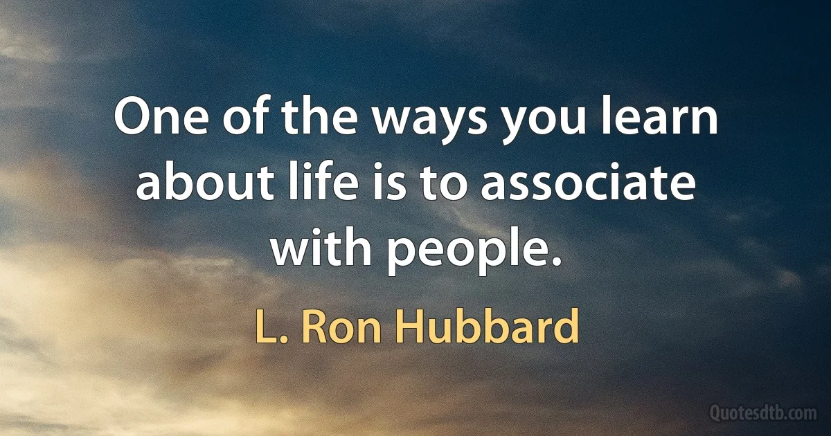 One of the ways you learn about life is to associate with people. (L. Ron Hubbard)