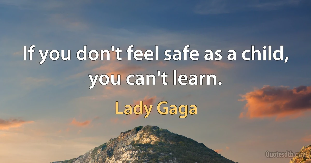 If you don't feel safe as a child, you can't learn. (Lady Gaga)