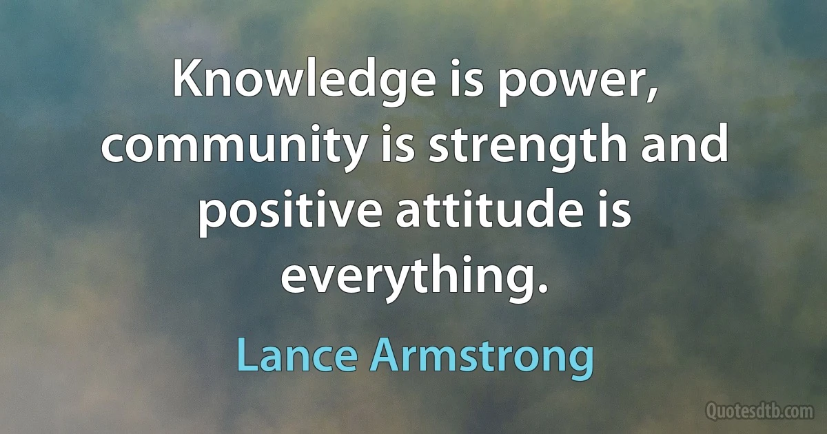 Knowledge is power, community is strength and positive attitude is everything. (Lance Armstrong)