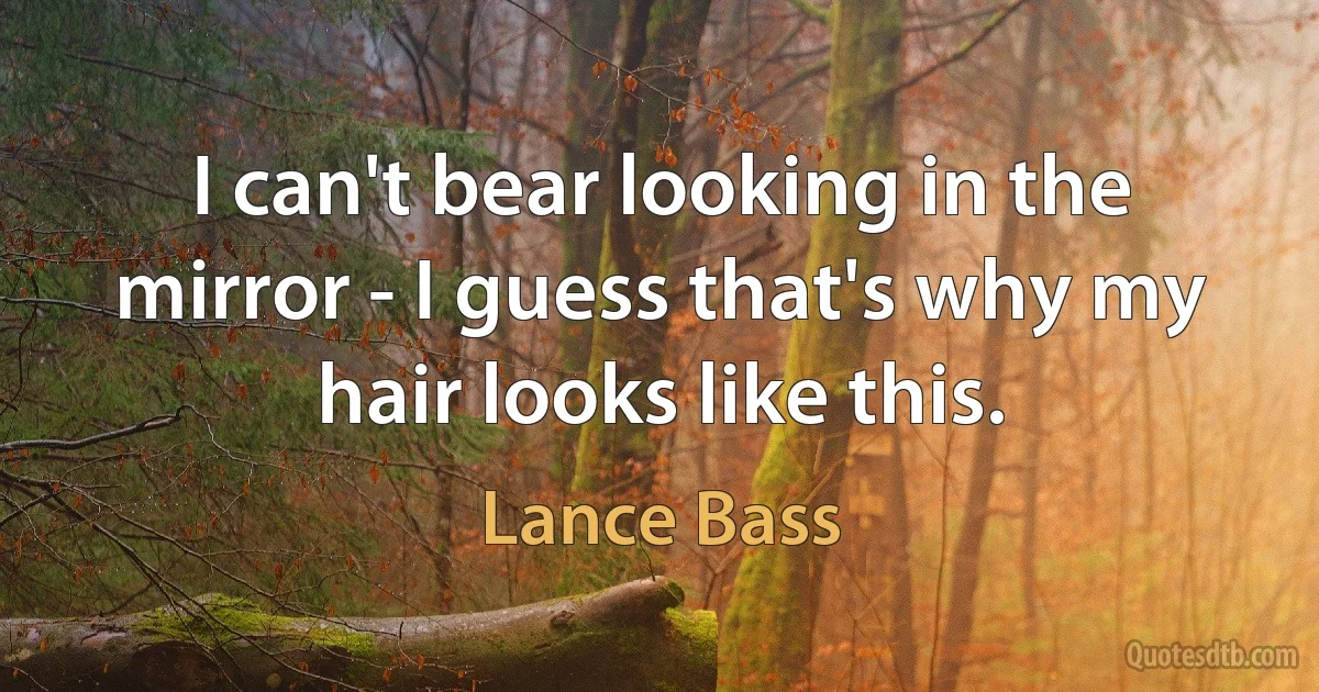 I can't bear looking in the mirror - I guess that's why my hair looks like this. (Lance Bass)