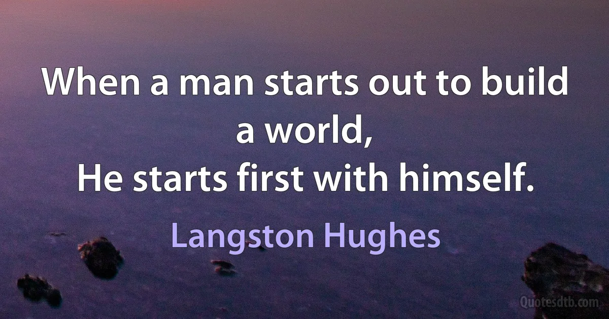 When a man starts out to build a world,
He starts first with himself. (Langston Hughes)