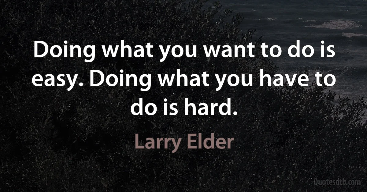 Doing what you want to do is easy. Doing what you have to do is hard. (Larry Elder)