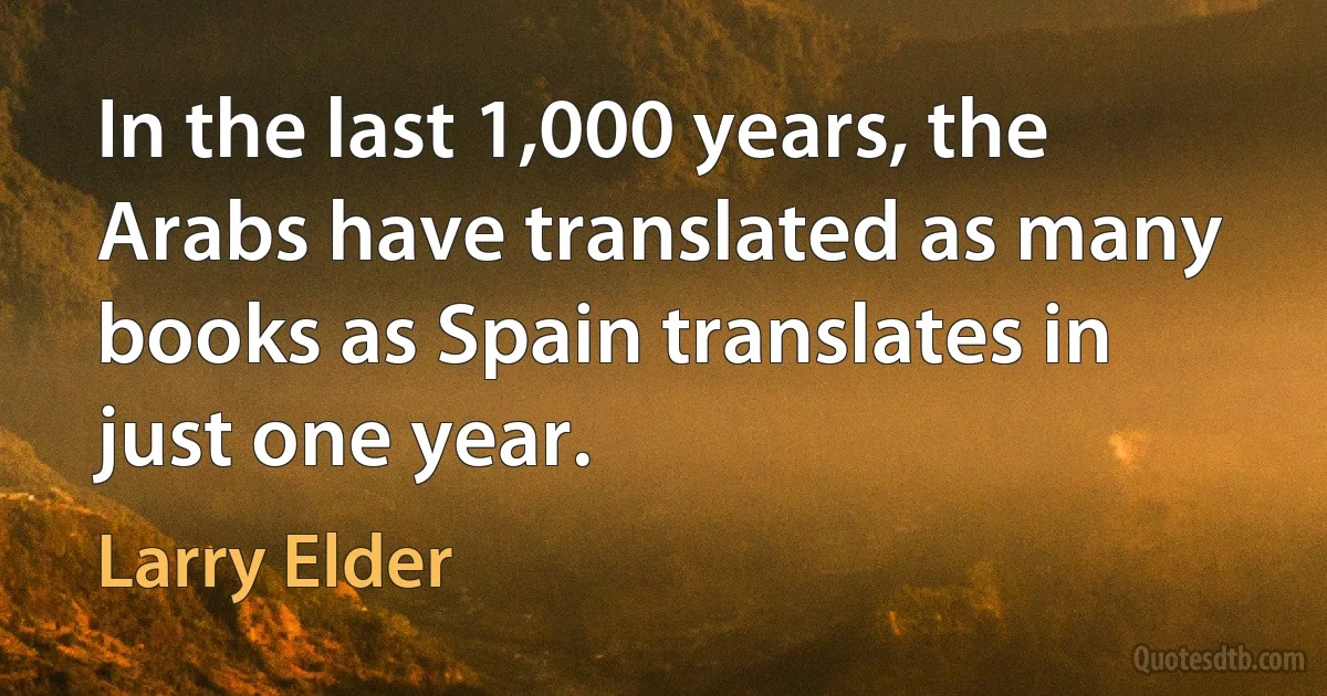 In the last 1,000 years, the Arabs have translated as many books as Spain translates in just one year. (Larry Elder)