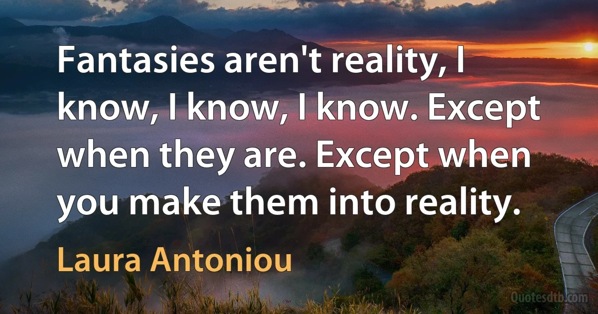 Fantasies aren't reality, I know, I know, I know. Except when they are. Except when you make them into reality. (Laura Antoniou)