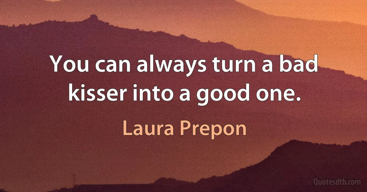 You can always turn a bad kisser into a good one. (Laura Prepon)