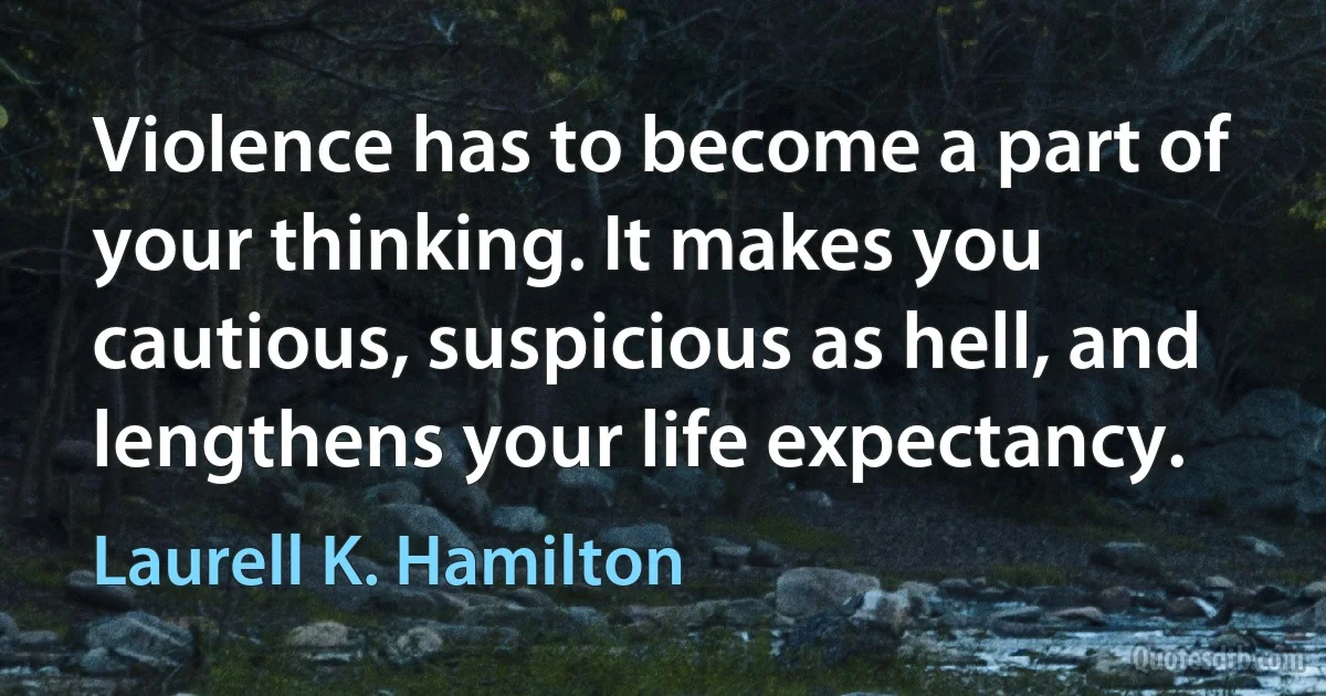 Violence has to become a part of your thinking. It makes you cautious, suspicious as hell, and lengthens your life expectancy. (Laurell K. Hamilton)