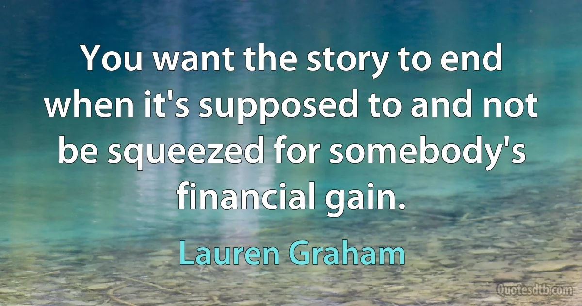 You want the story to end when it's supposed to and not be squeezed for somebody's financial gain. (Lauren Graham)