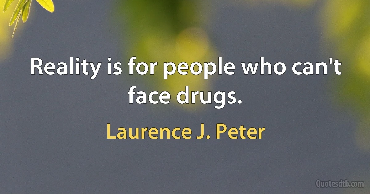 Reality is for people who can't face drugs. (Laurence J. Peter)