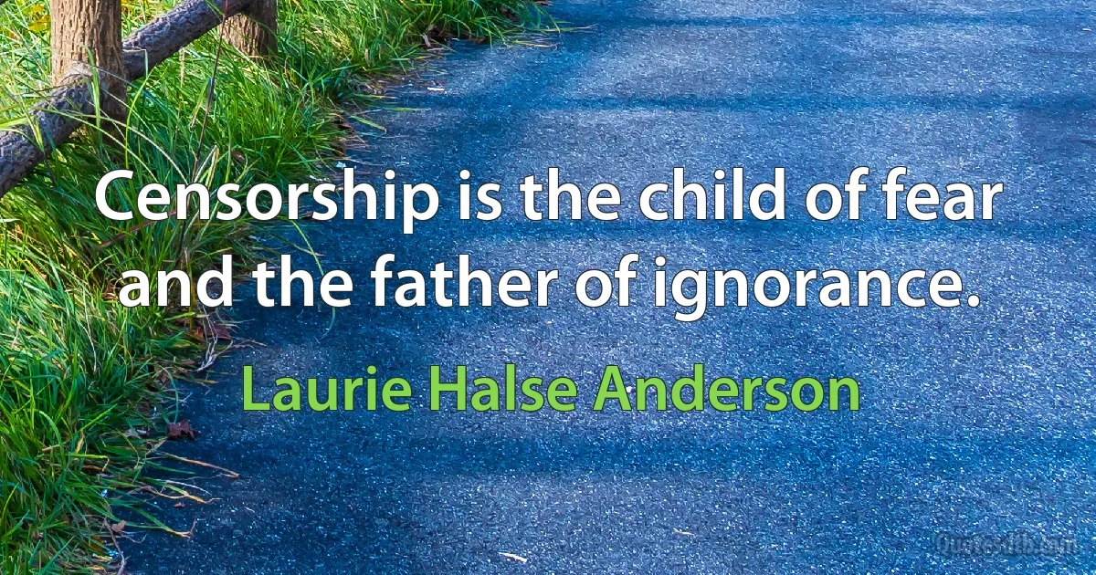 Censorship is the child of fear and the father of ignorance. (Laurie Halse Anderson)