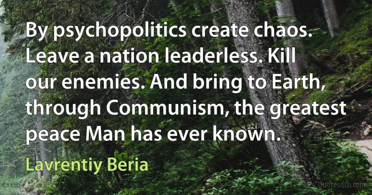 By psychopolitics create chaos. Leave a nation leaderless. Kill our enemies. And bring to Earth, through Communism, the greatest peace Man has ever known. (Lavrentiy Beria)