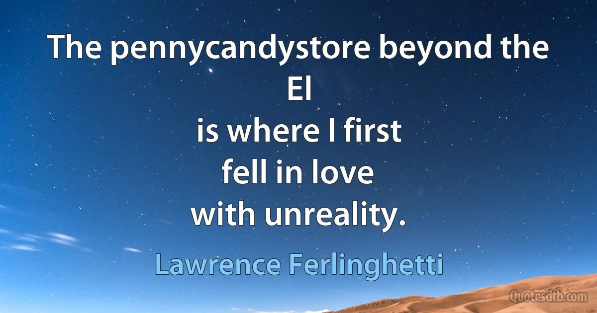 The pennycandystore beyond the El
is where I first
fell in love
with unreality. (Lawrence Ferlinghetti)