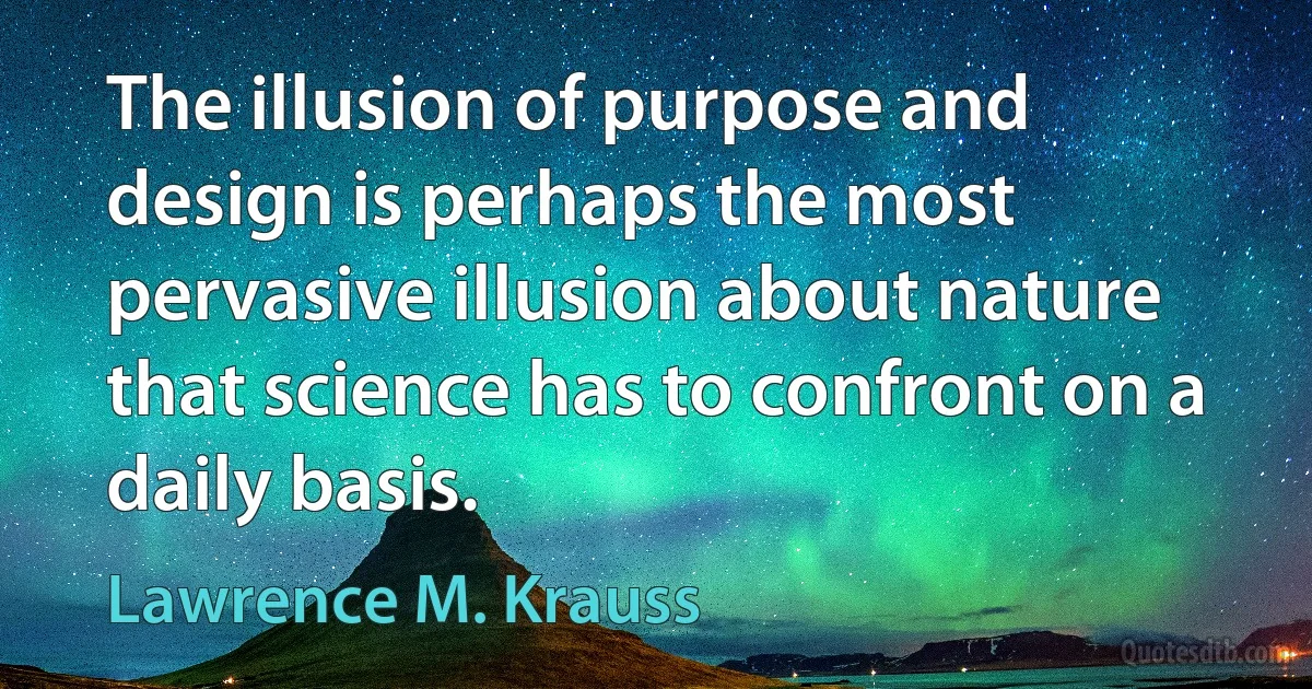 The illusion of purpose and design is perhaps the most pervasive illusion about nature that science has to confront on a daily basis. (Lawrence M. Krauss)